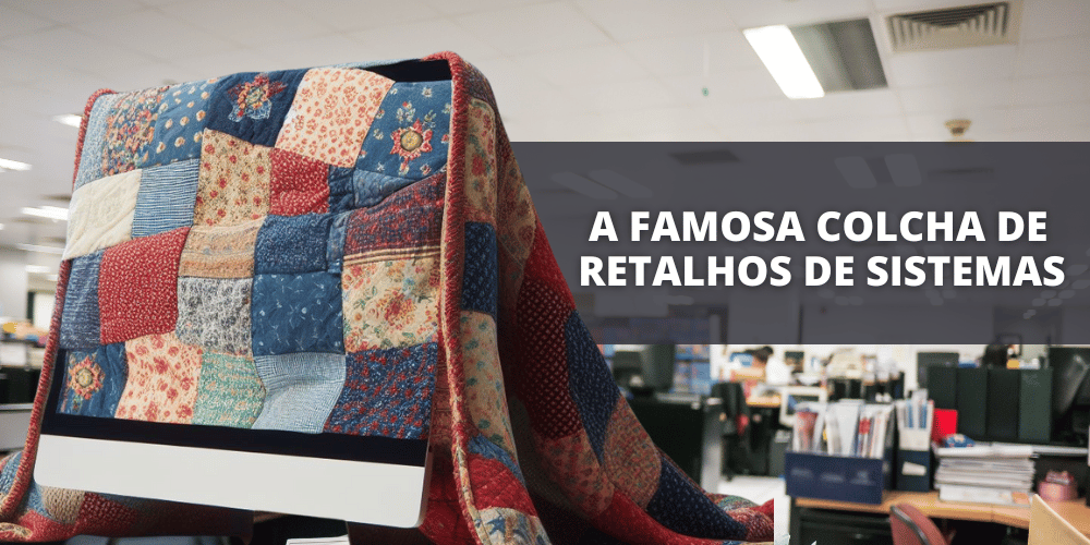 A Famosa Colcha de Retalhos que atrapalha a produtividade das empresas